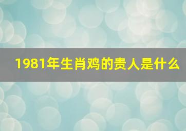 1981年生肖鸡的贵人是什么