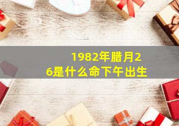 1982年腊月26是什么命下午出生