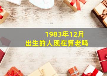 1983年12月出生的人现在算老吗