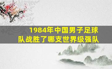 1984年中国男子足球队战胜了哪支世界级强队