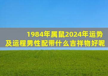 1984年属鼠2024年运势及运程男性配带什么吉祥物好呢