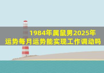 1984年属鼠男2025年运势每月运势能实现工作调动吗