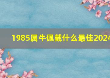 1985属牛佩戴什么最佳2024