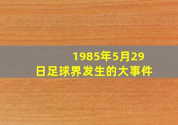 1985年5月29日足球界发生的大事件