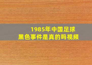 1985年中国足球黑色事件是真的吗视频