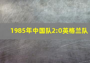 1985年中国队2:0英格兰队