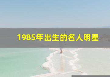 1985年出生的名人明星