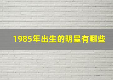 1985年出生的明星有哪些