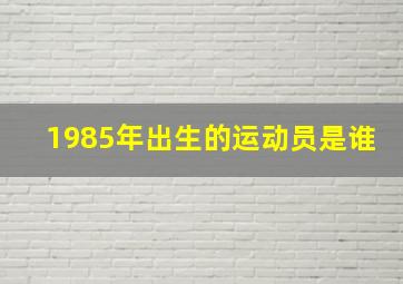 1985年出生的运动员是谁