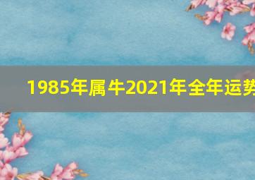 1985年属牛2021年全年运势