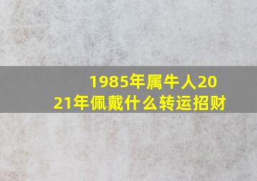 1985年属牛人2021年佩戴什么转运招财