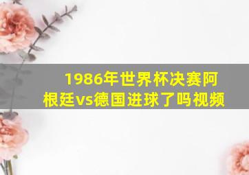 1986年世界杯决赛阿根廷vs德国进球了吗视频