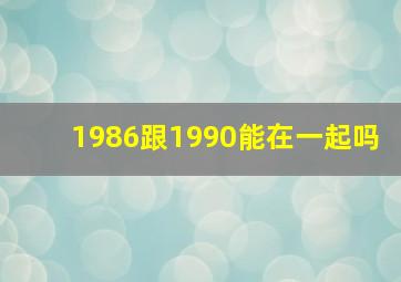 1986跟1990能在一起吗