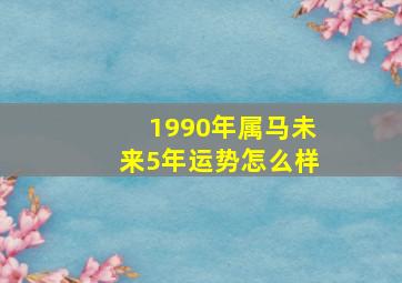 1990年属马未来5年运势怎么样