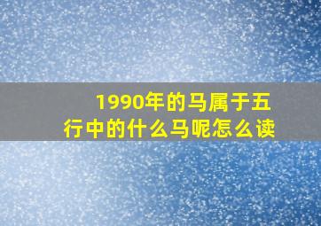 1990年的马属于五行中的什么马呢怎么读