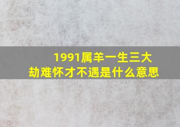 1991属羊一生三大劫难怀才不遇是什么意思