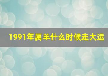 1991年属羊什么时候走大运