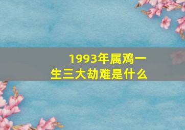 1993年属鸡一生三大劫难是什么