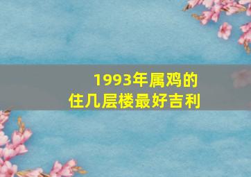 1993年属鸡的住几层楼最好吉利