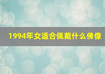 1994年女适合佩戴什么佛像