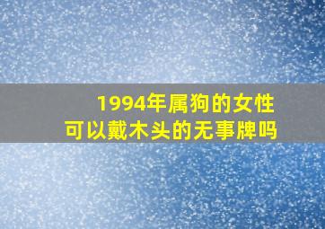 1994年属狗的女性可以戴木头的无事牌吗