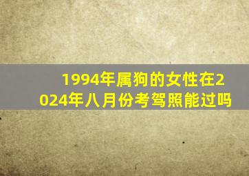 1994年属狗的女性在2024年八月份考驾照能过吗