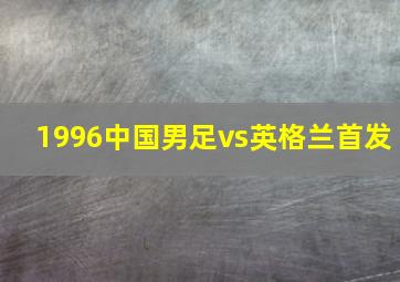 1996中国男足vs英格兰首发