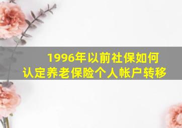 1996年以前社保如何认定养老保险个人帐户转移