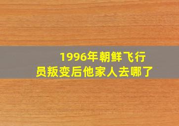 1996年朝鲜飞行员叛变后他家人去哪了