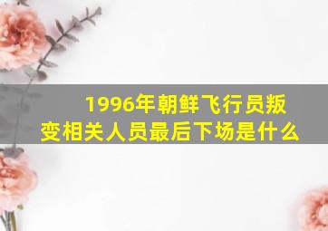 1996年朝鲜飞行员叛变相关人员最后下场是什么