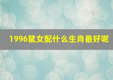 1996鼠女配什么生肖最好呢