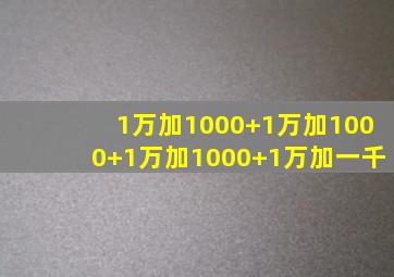 1万加1000+1万加1000+1万加1000+1万加一千