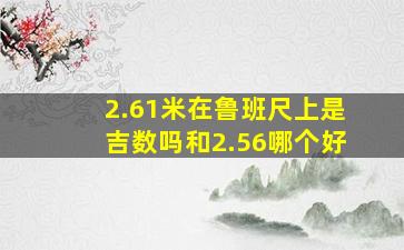 2.61米在鲁班尺上是吉数吗和2.56哪个好