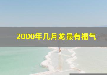 2000年几月龙最有福气