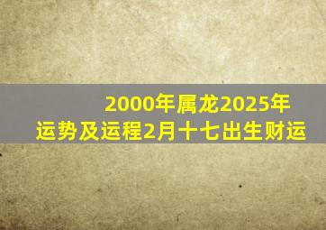 2000年属龙2025年运势及运程2月十七出生财运