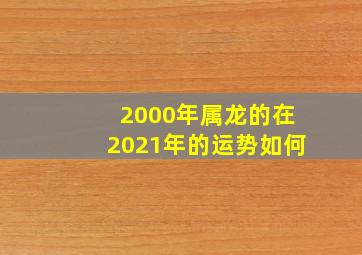 2000年属龙的在2021年的运势如何