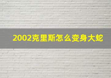 2002克里斯怎么变身大蛇