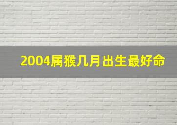 2004属猴几月出生最好命