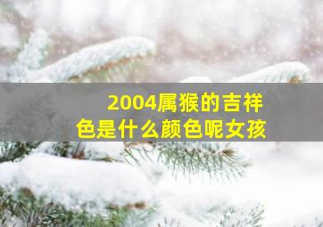 2004属猴的吉祥色是什么颜色呢女孩