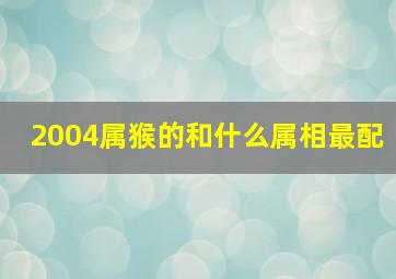 2004属猴的和什么属相最配