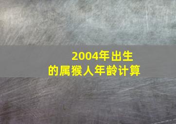 2004年出生的属猴人年龄计算