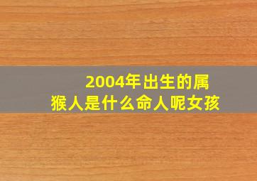 2004年出生的属猴人是什么命人呢女孩