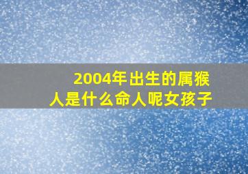 2004年出生的属猴人是什么命人呢女孩子