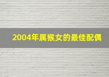 2004年属猴女的最佳配偶