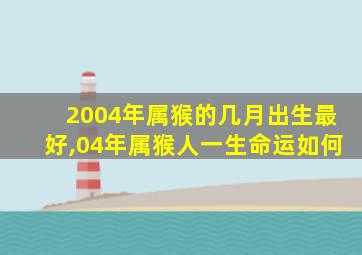 2004年属猴的几月出生最好,04年属猴人一生命运如何