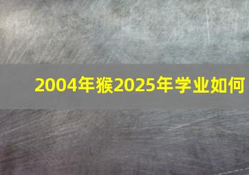 2004年猴2025年学业如何