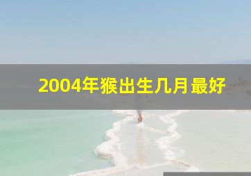 2004年猴出生几月最好