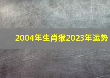 2004年生肖猴2023年运势