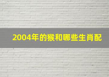 2004年的猴和哪些生肖配