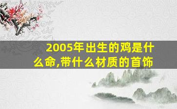 2005年出生的鸡是什么命,带什么材质的首饰